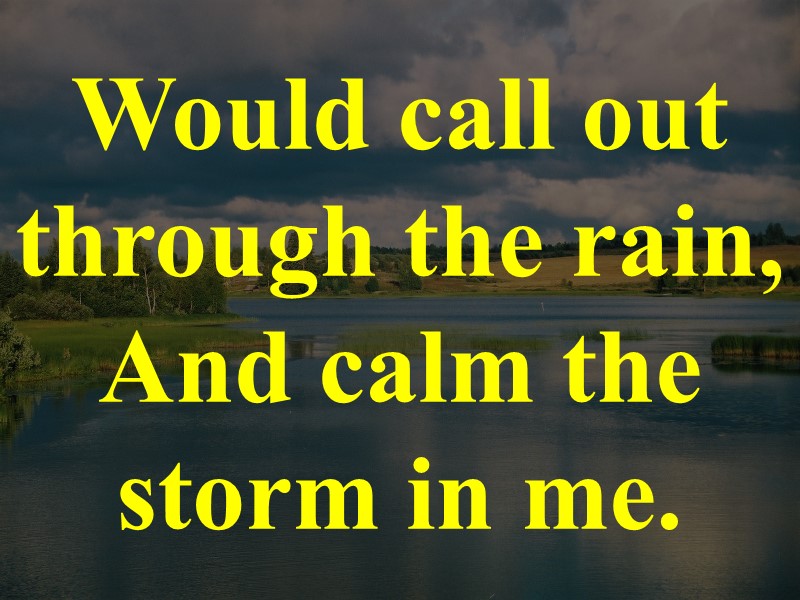 Would call out through the rain, And calm the storm in me.
